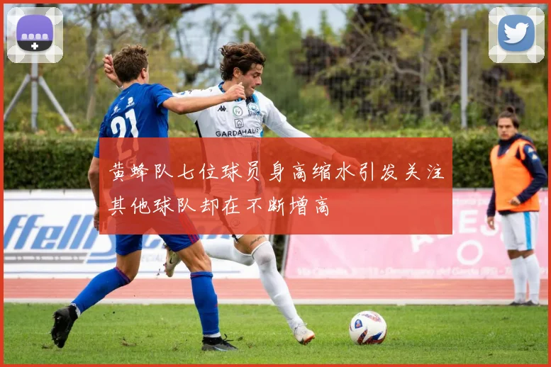 黄蜂队七位球员身高缩水引发关注其他球队却在不断增高