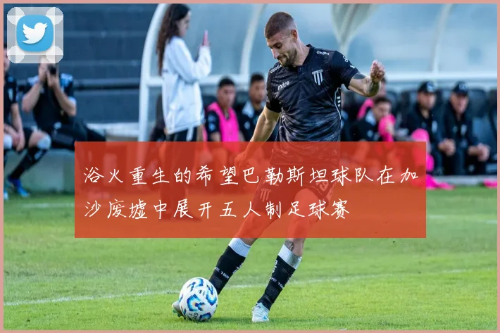 浴火重生的希望巴勒斯坦球队在加沙废墟中展开五人制足球赛