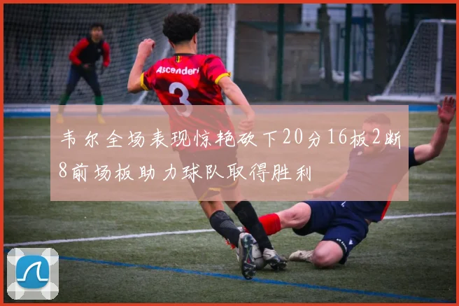 韦尔全场表现惊艳砍下20分16板2断8前场板助力球队取得胜利