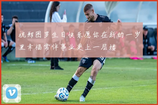 祝郑图罗生日快乐愿你在新的一岁里幸福常伴事业更上一层楼