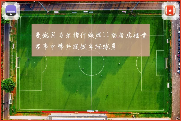 曼城因马尔穆什缺席11场考虑福登客串中锋并提拔年轻球员
