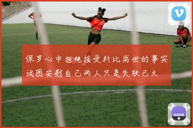 保罗心中拒绝接受科比离世的事实试图安慰自己两人只是失联已久