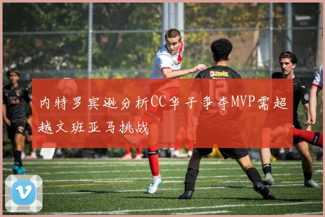 内特罗宾逊分析CC华子争夺MVP需超越文班亚马挑战