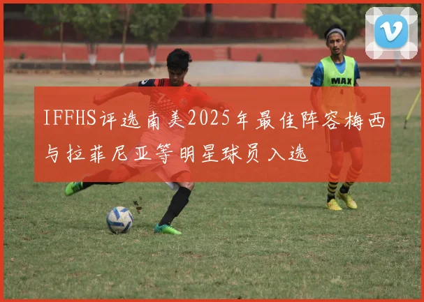 IFFHS评选南美2025年最佳阵容梅西与拉菲尼亚等明星球员入选
