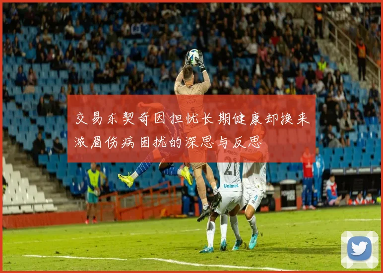 交易东契奇因担忧长期健康却换来浓眉伤病困扰的深思与反思