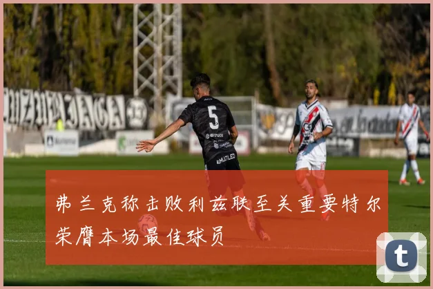 弗兰克称击败利兹联至关重要特尔荣膺本场最佳球员