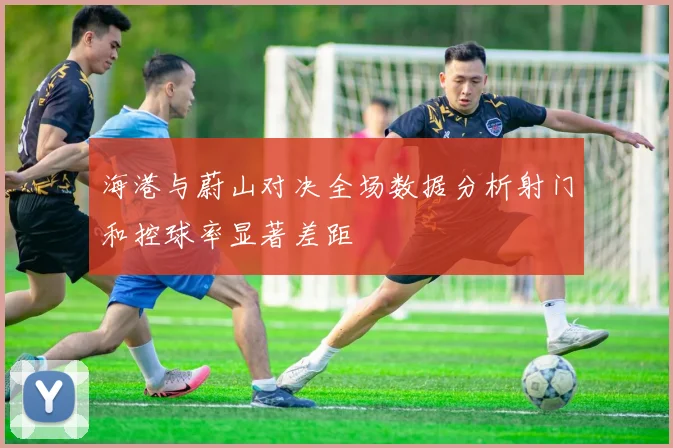 海港与蔚山对决全场数据分析射门和控球率显著差距