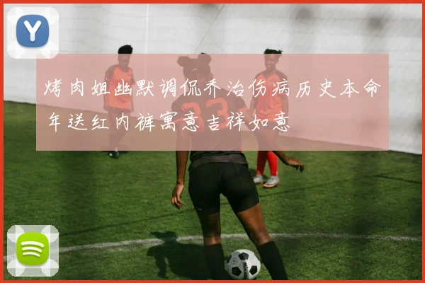 烤肉姐幽默调侃乔治伤病历史本命年送红内裤寓意吉祥如意