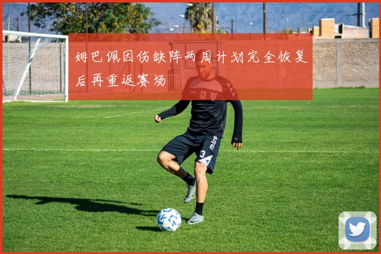 姆巴佩因伤缺阵两周计划完全恢复后再重返赛场