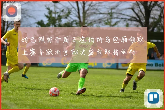 姆巴佩将于周五在伯纳乌包厢领取上赛季欧洲金靴奖盛典即将举行