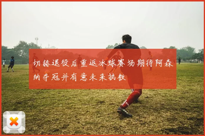 切赫退役后重返冰球赛场期待阿森纳夺冠并有意未来执教