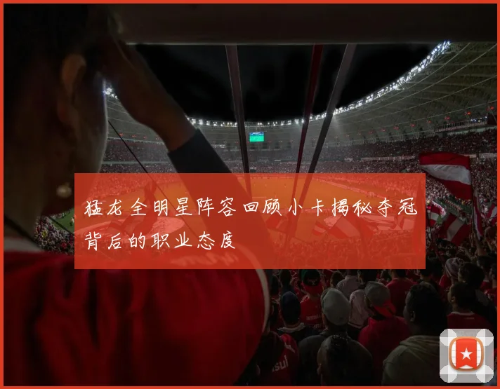 猛龙全明星阵容回顾小卡揭秘夺冠背后的职业态度