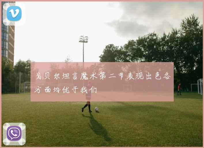 戈贝尔坦言魔术第二节表现出色各方面均优于我们