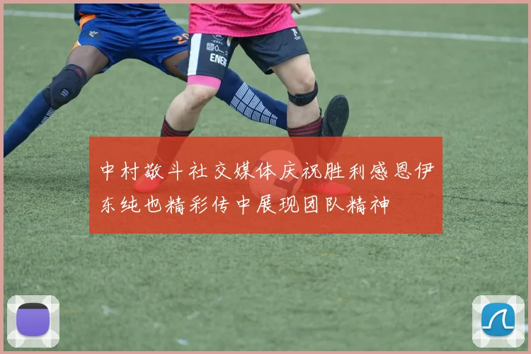 中村敬斗社交媒体庆祝胜利感恩伊东纯也精彩传中展现团队精神
