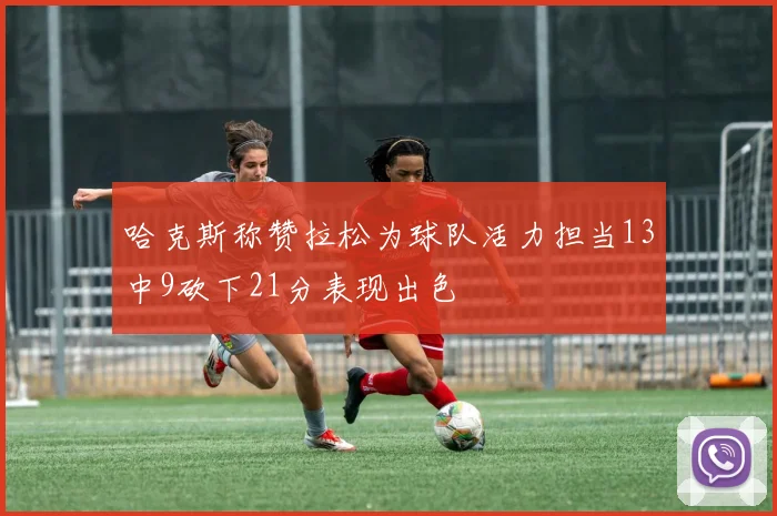 哈克斯称赞拉松为球队活力担当13中9砍下21分表现出色