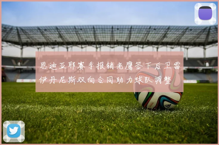 恩迪亚耶赛季报销老鹰签下后卫雷伊丹尼斯双向合同助力球队调整