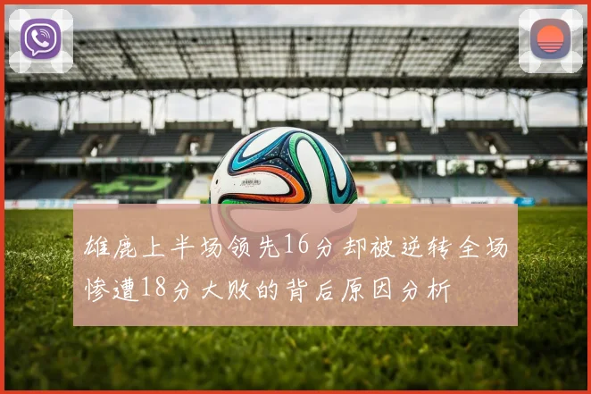 雄鹿上半场领先16分却被逆转全场惨遭18分大败的背后原因分析