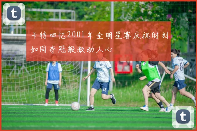 卡特回忆2001年全明星赛庆祝时刻如同夺冠般激动人心