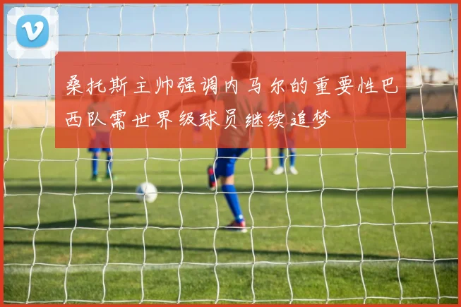 桑托斯主帅强调内马尔的重要性巴西队需世界级球员继续追梦