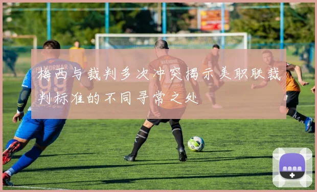 梅西与裁判多次冲突揭示美职联裁判标准的不同寻常之处