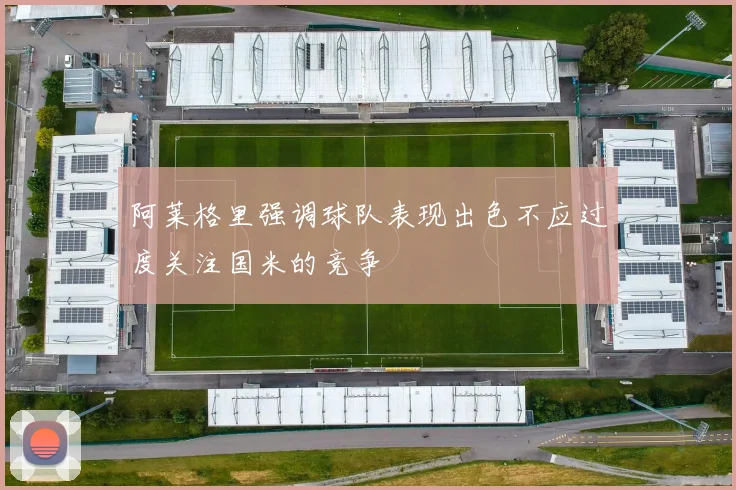阿莱格里强调球队表现出色不应过度关注国米的竞争