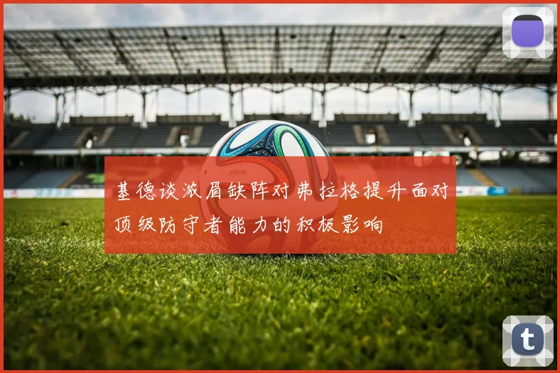 基德谈浓眉缺阵对弗拉格提升面对顶级防守者能力的积极影响