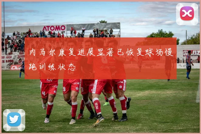 内马尔康复进展显著已恢复球场慢跑训练状态