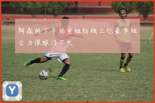 阿森纳下半场重组防线三亿豪华组合力保球门不失