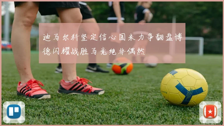迪马尔科坚定信心国米力争翻盘博德闪耀战胜马竞绝非偶然