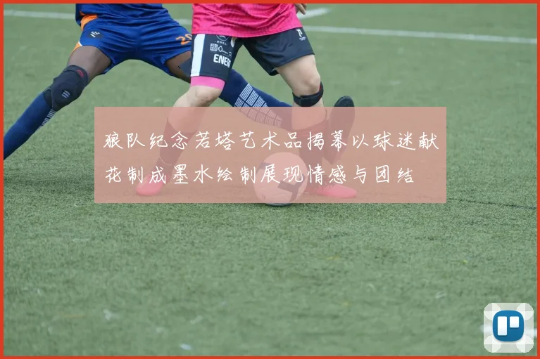 狼队纪念若塔艺术品揭幕以球迷献花制成墨水绘制展现情感与团结