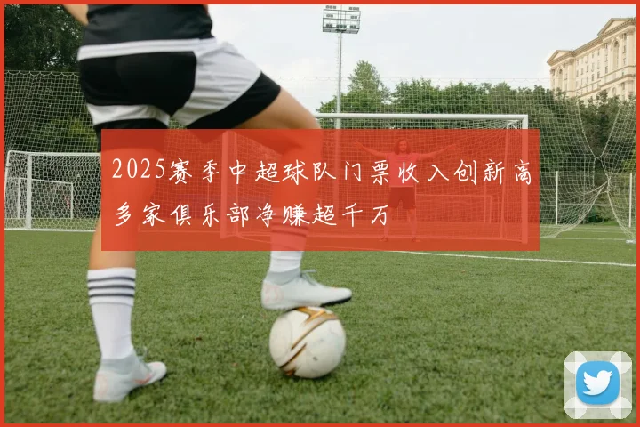 2025赛季中超球队门票收入创新高多家俱乐部净赚超千万