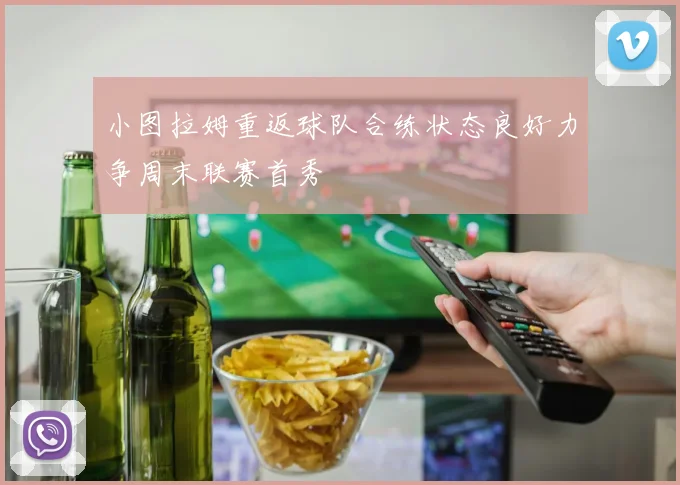 小图拉姆重返球队合练状态良好力争周末联赛首秀