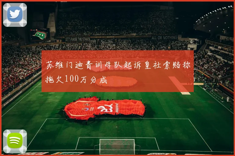 苏维门迪青训母队起诉皇社索赔称拖欠100万分成