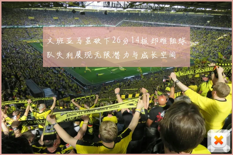 文班亚马虽砍下26分14板却难阻球队失利展现无限潜力与成长空间