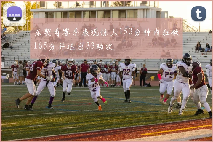 东契奇赛季表现惊人153分钟内狂砍165分并送出33助攻