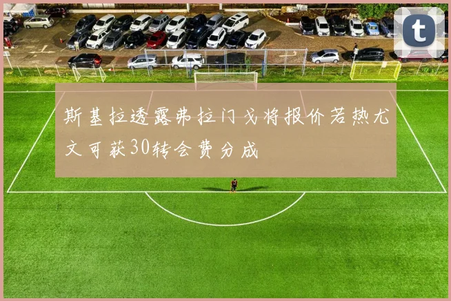 斯基拉透露弗拉门戈将报价若热尤文可获30转会费分成