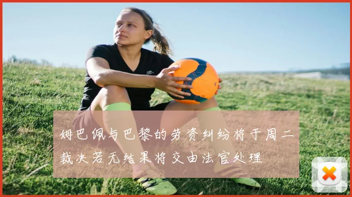 姆巴佩与巴黎的劳资纠纷将于周二裁决若无结果将交由法官处理