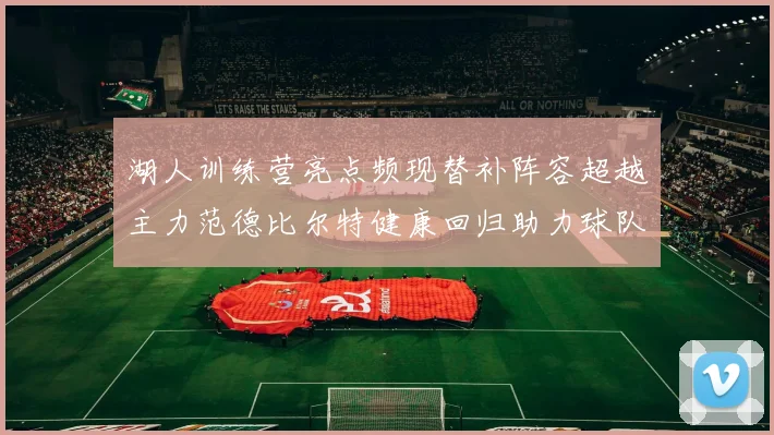 湖人训练营亮点频现替补阵容超越主力范德比尔特健康回归助力球队