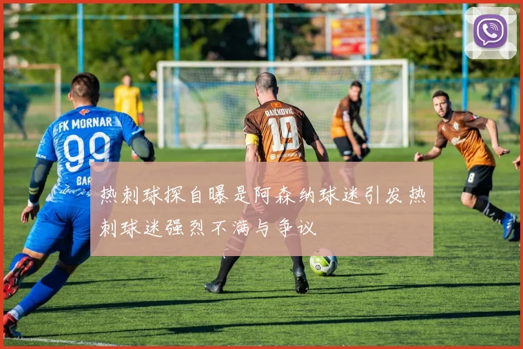 热刺球探自曝是阿森纳球迷引发热刺球迷强烈不满与争议