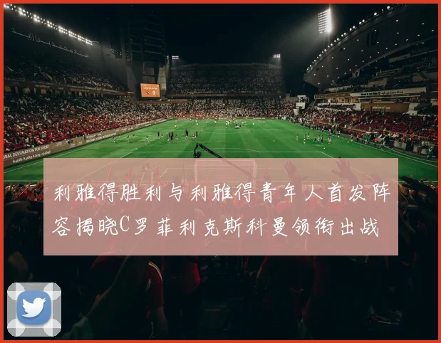 利雅得胜利与利雅得青年人首发阵容揭晓C罗菲利克斯科曼领衔出战
