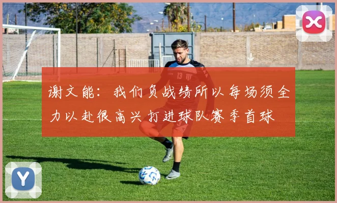 谢文能：我们负战绩所以每场须全力以赴很高兴打进球队赛季首球