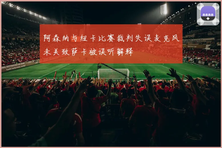 阿森纳与纽卡比赛裁判失误麦克风未关致萨卡被误听解释