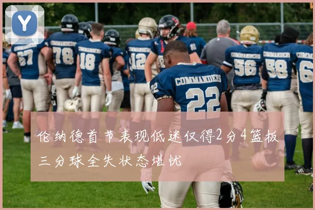 伦纳德首节表现低迷仅得2分4篮板三分球全失状态堪忧