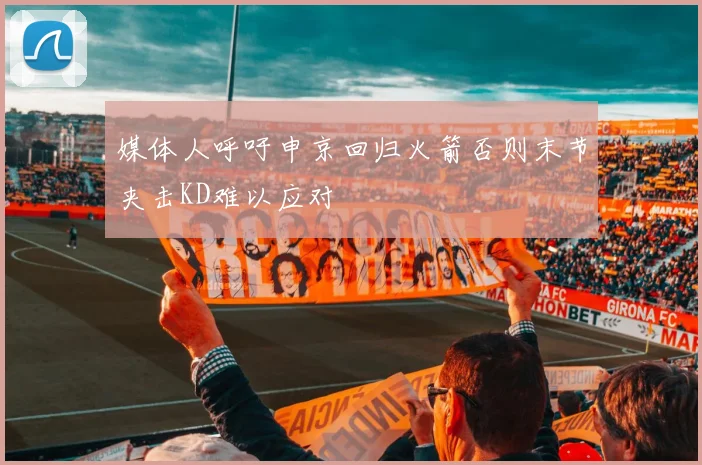 媒体人呼吁申京回归火箭否则末节夹击KD难以应对