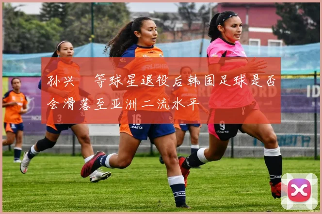 孙兴慜等球星退役后韩国足球是否会滑落至亚洲二流水平
