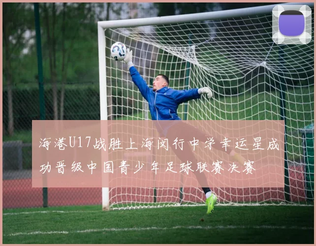 海港U17战胜上海闵行中学幸运星成功晋级中国青少年足球联赛决赛