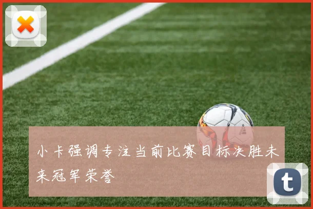 小卡强调专注当前比赛目标决胜未来冠军荣誉