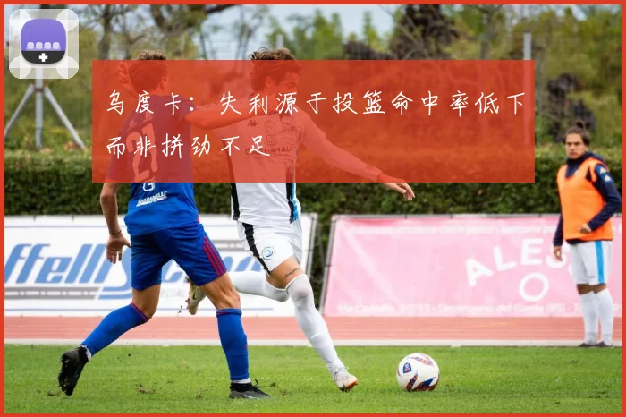 乌度卡：失利源于投篮命中率低下而非拼劲不足