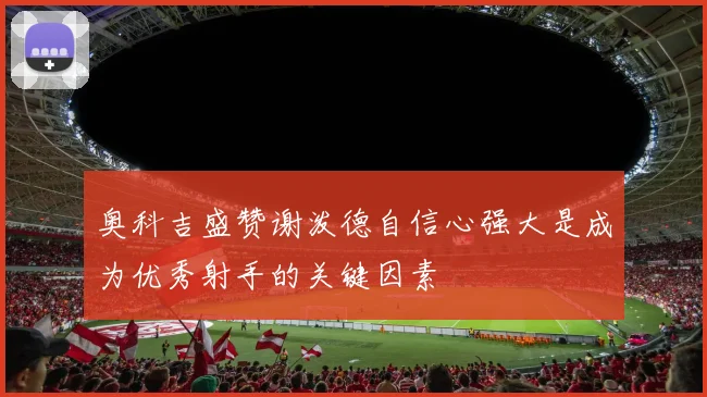 奥科吉盛赞谢泼德自信心强大是成为优秀射手的关键因素