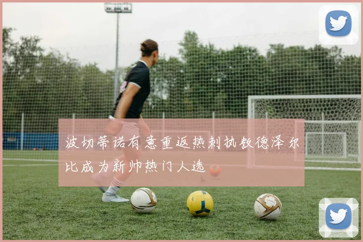 波切蒂诺有意重返热刺执教德泽尔比成为新帅热门人选